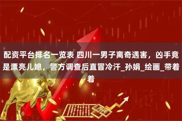 配资平台排名一览表 四川一男子离奇遇害，凶手竟是漂亮儿媳，警方调查后直冒冷汗_孙娟_绘画_带着