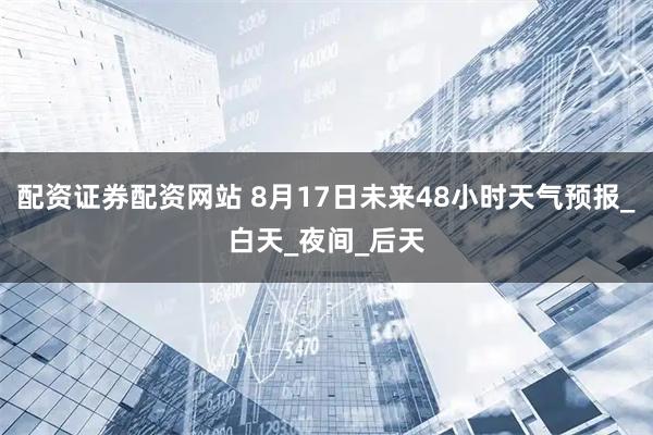 配资证券配资网站 8月17日未来48小时天气预报_白天_夜间_后天