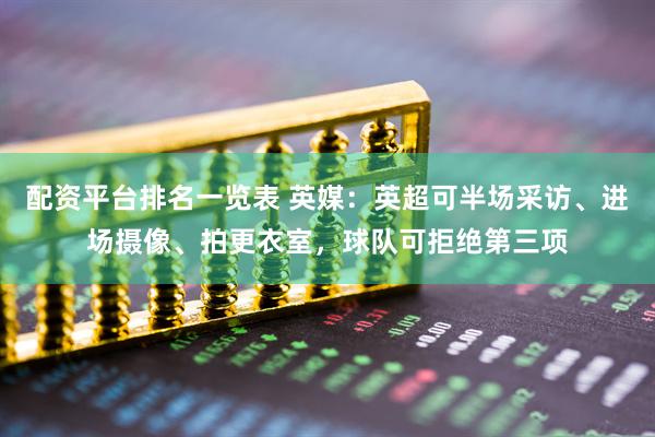 配资平台排名一览表 英媒：英超可半场采访、进场摄像、拍更衣室，球队可拒绝第三项