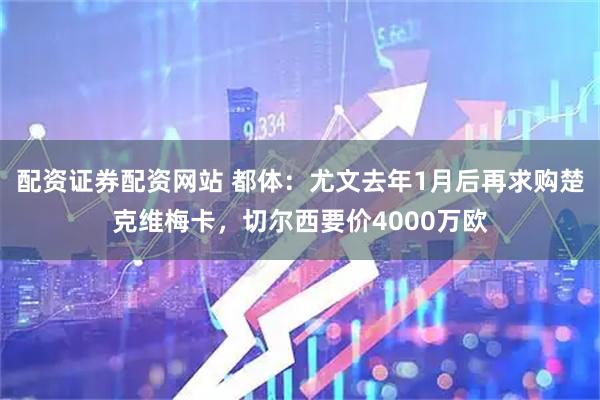 配资证券配资网站 都体：尤文去年1月后再求购楚克维梅卡，切尔西要价4000万欧