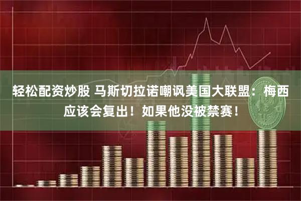 轻松配资炒股 马斯切拉诺嘲讽美国大联盟：梅西应该会复出！如果他没被禁赛！