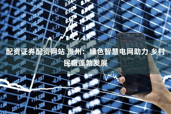 配资证券配资网站 贵州：绿色智慧电网助力 乡村民宿蓬勃发展