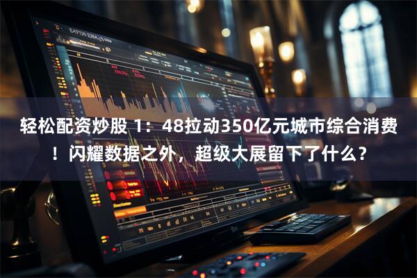 轻松配资炒股 1：48拉动350亿元城市综合消费！闪耀数据之外，超级大展留下了什么？
