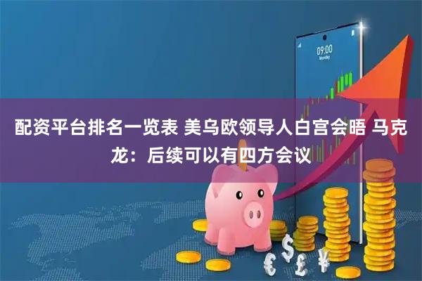 配资平台排名一览表 美乌欧领导人白宫会晤 马克龙：后续可以有四方会议