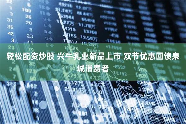 轻松配资炒股 兴牛乳业新品上市 双节优惠回馈泉城消费者