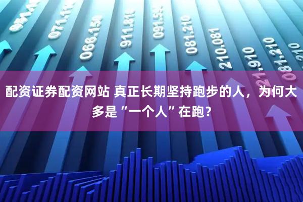 配资证券配资网站 真正长期坚持跑步的人，为何大多是“一个人”在跑？