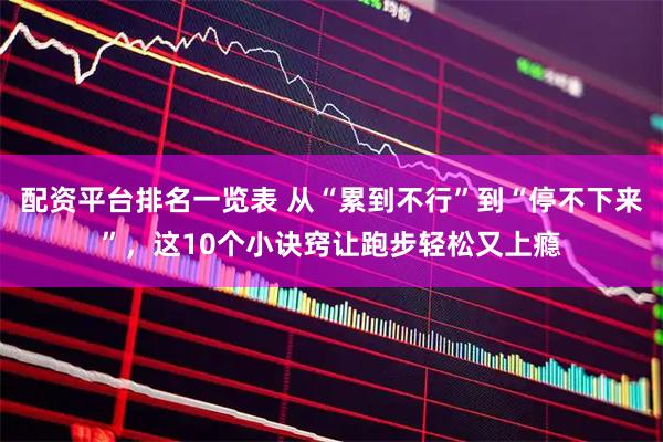 配资平台排名一览表 从“累到不行”到“停不下来”，这10个小诀窍让跑步轻松又上瘾