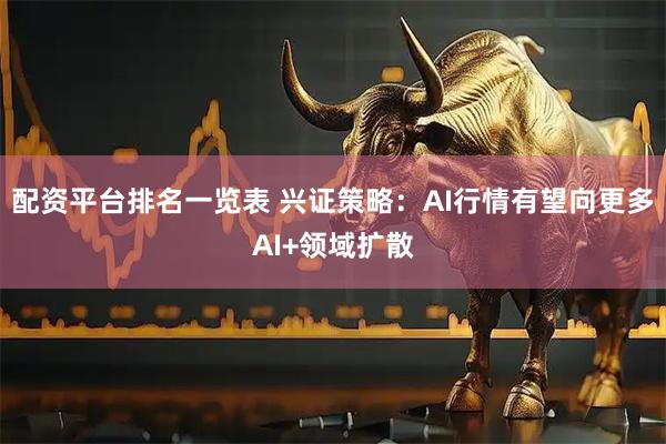 配资平台排名一览表 兴证策略：AI行情有望向更多AI+领域扩散