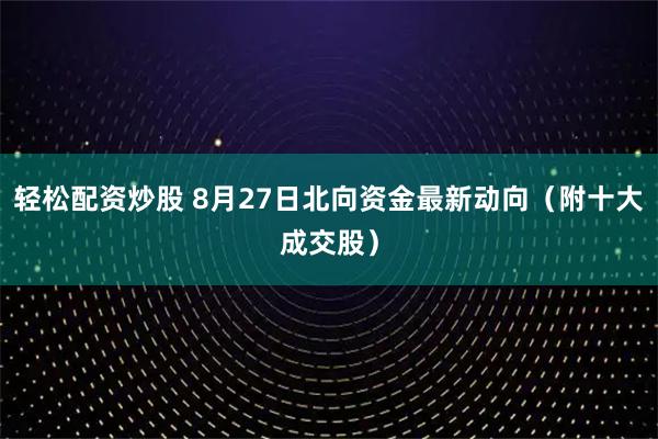 轻松配资炒股 8月27日北向资金最新动向（附十大成交股）