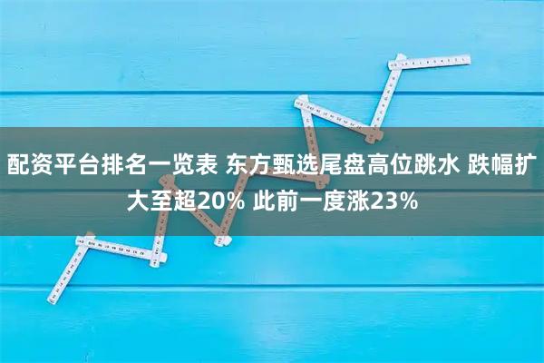 配资平台排名一览表 东方甄选尾盘高位跳水 跌幅扩大至超20% 此前一度涨23%