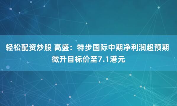 轻松配资炒股 高盛：特步国际中期净利润超预期 微升目标价至7.1港元