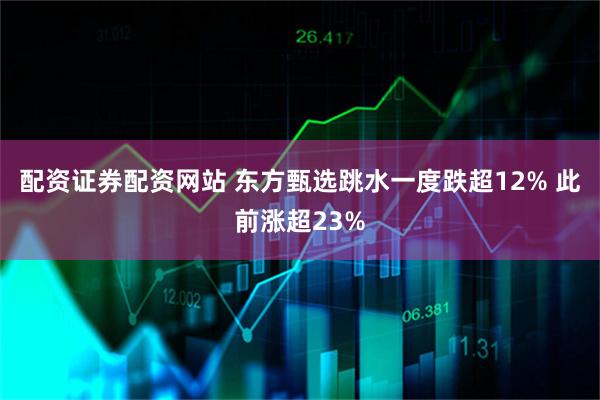 配资证券配资网站 东方甄选跳水一度跌超12% 此前涨超23%
