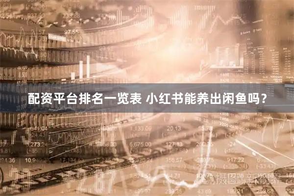配资平台排名一览表 小红书能养出闲鱼吗？
