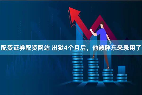 配资证券配资网站 出狱4个月后，他被胖东来录用了