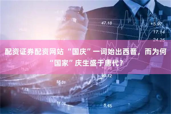 配资证券配资网站 “国庆”一词始出西晋，而为何“国家”庆生盛于唐代？