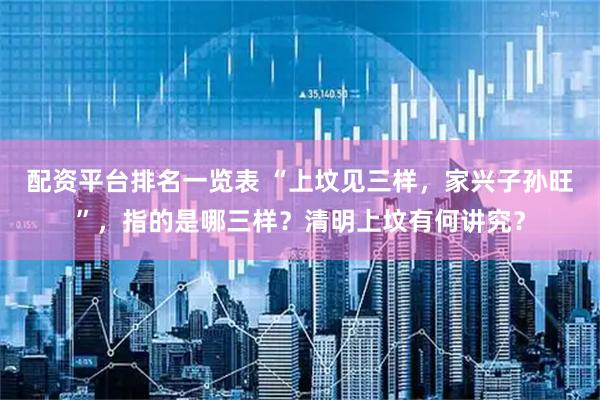 配资平台排名一览表 “上坟见三样，家兴子孙旺”，指的是哪三样？清明上坟有何讲究？