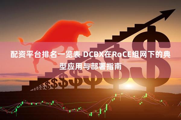 配资平台排名一览表 DCBX在RoCE组网下的典型应用与部署指南