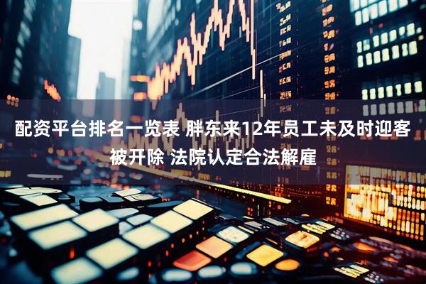 配资平台排名一览表 胖东来12年员工未及时迎客被开除 法院认定合法解雇
