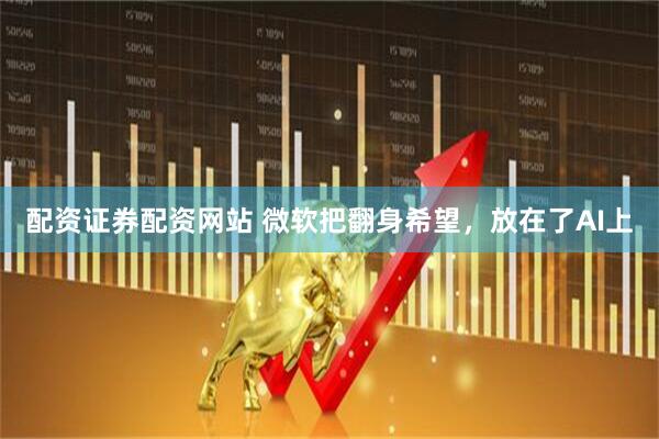 配资证券配资网站 微软把翻身希望，放在了AI上