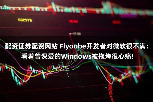 配资证券配资网站 Flyoobe开发者对微软很不满: 看着曾深爱的Windows被拖垮很心痛!