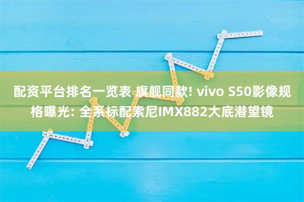 配资平台排名一览表 旗舰同款! vivo S50影像规格曝光: 全系标配索尼IMX882大底潜望镜