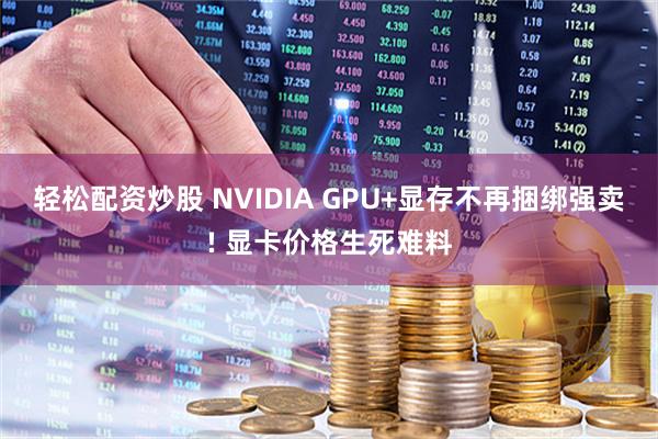 轻松配资炒股 NVIDIA GPU+显存不再捆绑强卖! 显卡价格生死难料