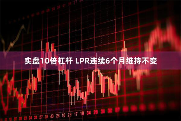 实盘10倍杠杆 LPR连续6个月维持不变