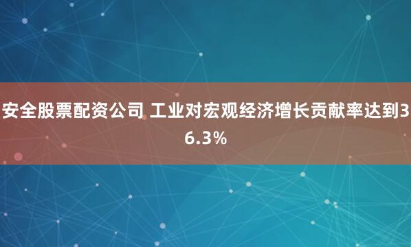 安全股票配资公司 工业对宏观经济增长贡献率达到36.3%