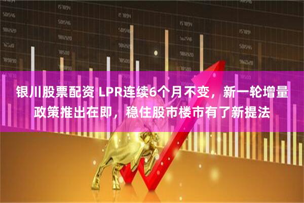 银川股票配资 LPR连续6个月不变，新一轮增量政策推出在即，稳住股市楼市有了新提法