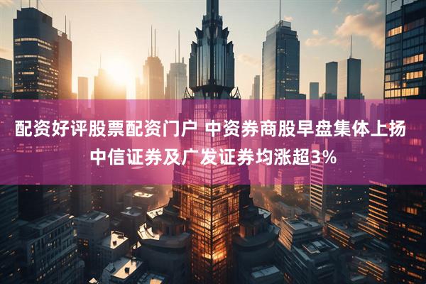 配资好评股票配资门户 中资券商股早盘集体上扬 中信证券及广发证券均涨超3%