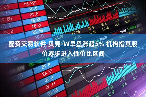 配资交易软件 贝壳-W早盘涨超5% 机构指其股价逐步进入性价比区间