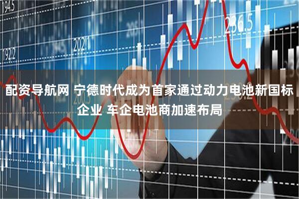 配资导航网 宁德时代成为首家通过动力电池新国标企业 车企电池商加速布局