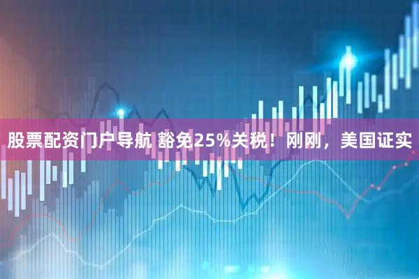 股票配资门户导航 豁免25%关税！刚刚，美国证实
