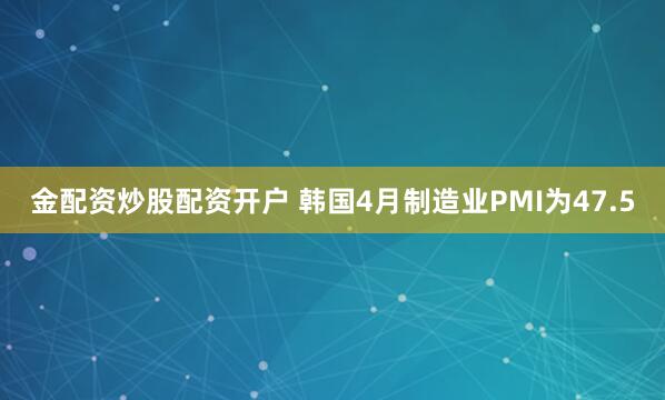 金配资炒股配资开户 韩国4月制造业PMI为47.5