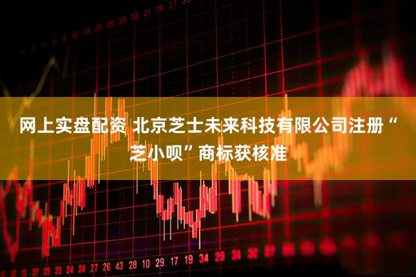 网上实盘配资 北京芝士未来科技有限公司注册“芝小呗”商标获核准