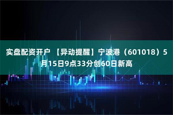 实盘配资开户 【异动提醒】宁波港（601018）5月15日9点33分创60日新高