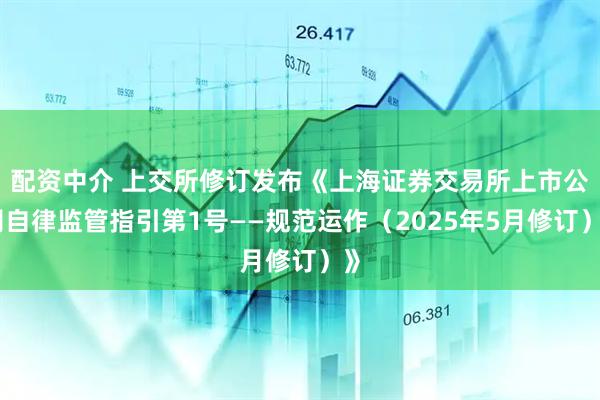 配资中介 上交所修订发布《上海证券交易所上市公司自律监管指引第1号——规范运作（2025年5月修订）》