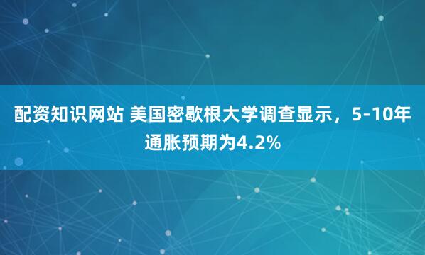 配资知识网站 美国密歇根大学调查显示，5-10年通胀预期为4.2%