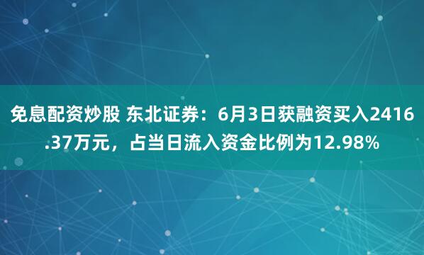 免息配资炒股 东北证券：6月3日获融资买入2416.37万元，占当日流入资金比例为12.98%