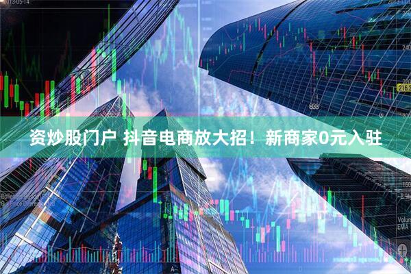 资炒股门户 抖音电商放大招！新商家0元入驻