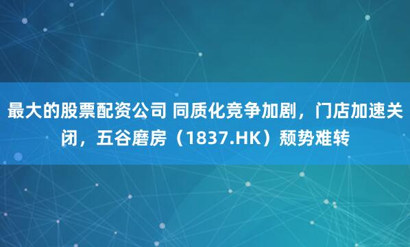 最大的股票配资公司 同质化竞争加剧，门店加速关闭，五谷磨房（1837.HK）颓势难转