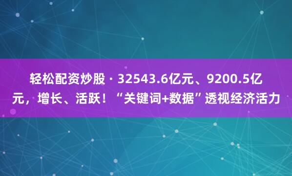 轻松配资炒股 · 32543.6亿元、9200.5亿元，增长、活跃！“关键词+数据”透视经济活力