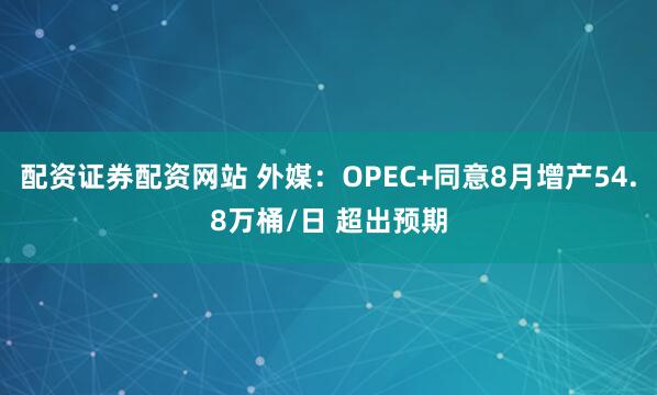 配资证券配资网站 外媒：OPEC+同意8月增产54.8万桶/日 超出预期