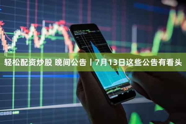 轻松配资炒股 晚间公告丨7月13日这些公告有看头