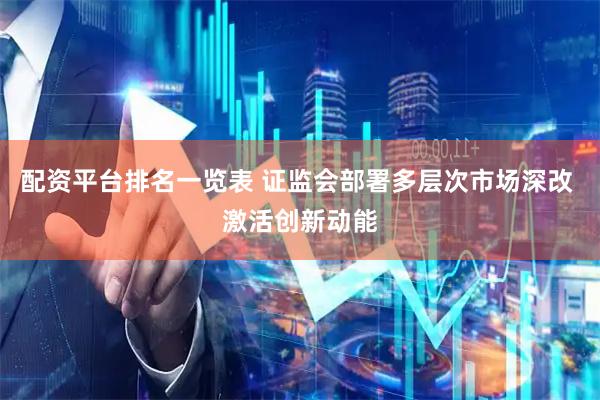 配资平台排名一览表 证监会部署多层次市场深改 激活创新动能