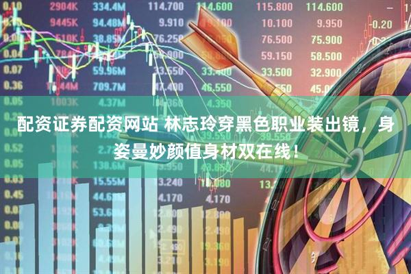 配资证券配资网站 林志玲穿黑色职业装出镜，身姿曼妙颜值身材双在线！