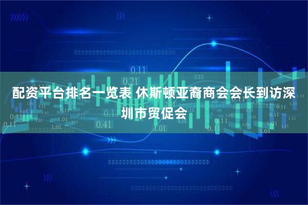 配资平台排名一览表 休斯顿亚裔商会会长到访深圳市贸促会