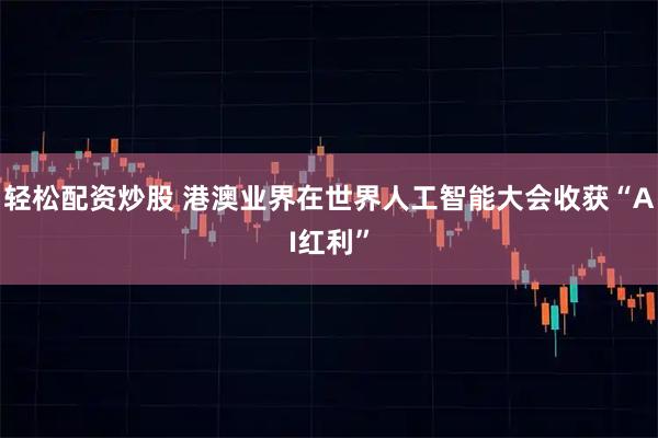 轻松配资炒股 港澳业界在世界人工智能大会收获“AI红利”