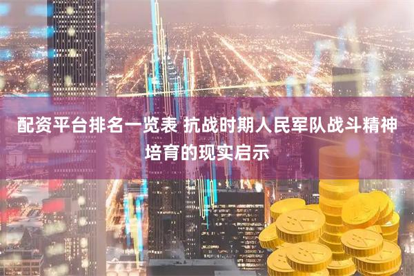 配资平台排名一览表 抗战时期人民军队战斗精神培育的现实启示