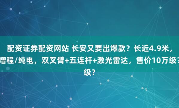 配资证券配资网站 长安又要出爆款？长近4.9米，增程/纯电，双叉臂+五连杆+激光雷达，售价10万级？